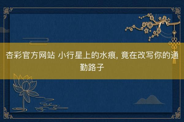 杏彩官方网站 小行星上的水痕， 竟在改写你的通勤路子