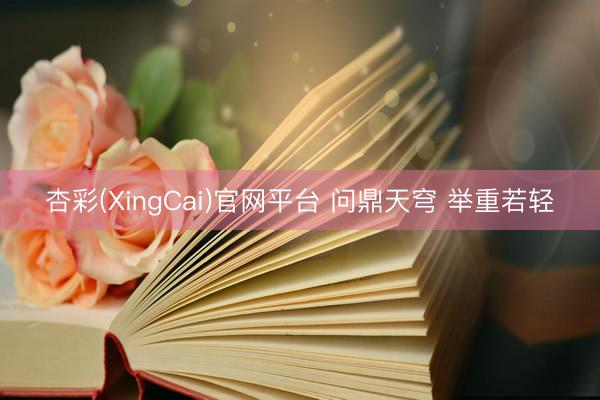 杏彩(XingCai)官网平台 问鼎天穹 举重若轻