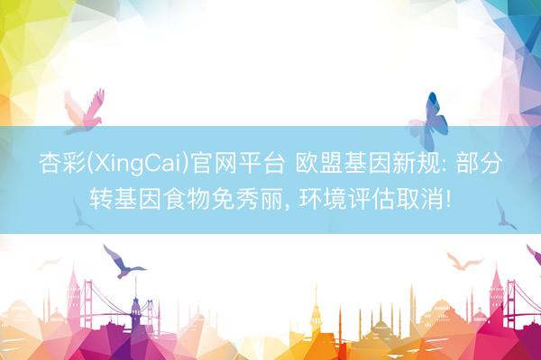 杏彩(XingCai)官网平台 欧盟基因新规: 部分转基因食物免秀丽， 环境评估取消!