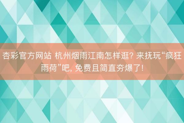 杏彩官方网站 杭州烟雨江南怎样逛? 来抚玩“疯狂雨荷”吧， 免费且简直夯爆了!