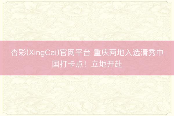 杏彩(XingCai)官网平台 重庆两地入选清秀中国打卡点！立地开赴