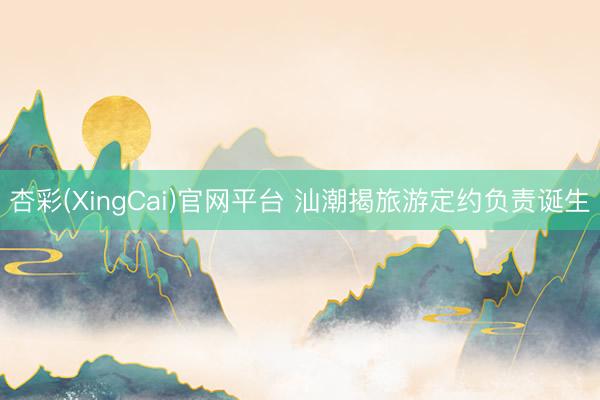 杏彩(XingCai)官网平台 汕潮揭旅游定约负责诞生