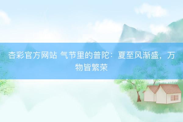 杏彩官方网站 气节里的普陀：夏至风渐盛，万物皆繁荣