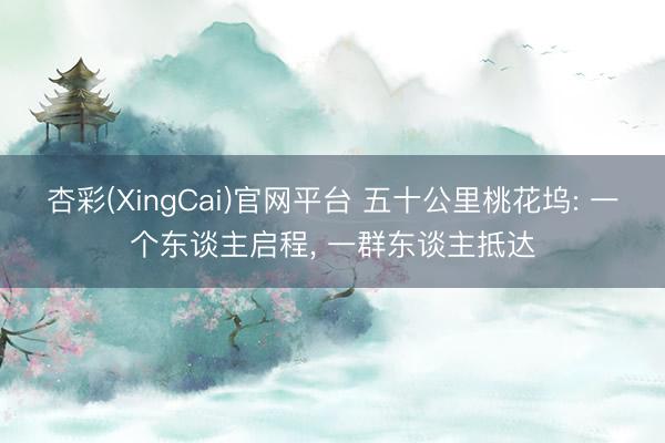 杏彩(XingCai)官网平台 五十公里桃花坞: 一个东谈主启程, 一群东谈主抵达