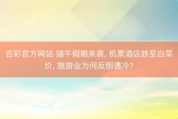 杏彩官方网站 端午假期来袭, 机票酒店跌至白菜价, 旅游业为何反倒遇冷?
